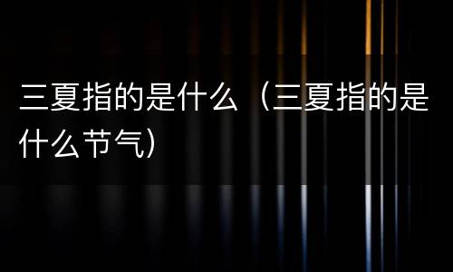 三夏指的是什么（三夏指的是什么节气）
