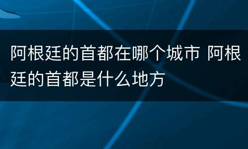 阿根廷的首都在哪个城市 阿根廷的首都是什么地方