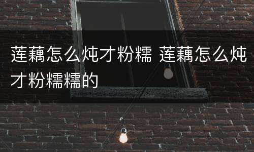 莲藕怎么炖才粉糯 莲藕怎么炖才粉糯糯的