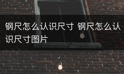 钢尺怎么认识尺寸 钢尺怎么认识尺寸图片