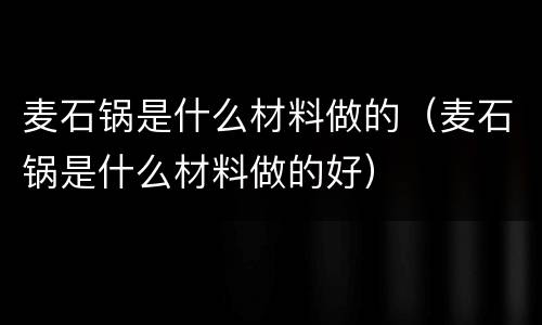 麦石锅是什么材料做的（麦石锅是什么材料做的好）