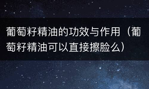 葡萄籽精油的功效与作用（葡萄籽精油可以直接擦脸么）