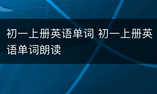 初一上册英语单词 初一上册英语单词朗读