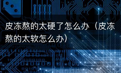 皮冻熬的太硬了怎么办（皮冻熬的太软怎么办）
