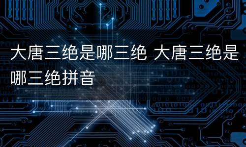 大唐三绝是哪三绝 大唐三绝是哪三绝拼音