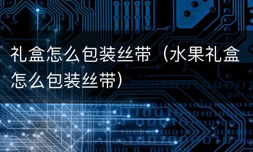 礼盒怎么包装丝带（水果礼盒怎么包装丝带）