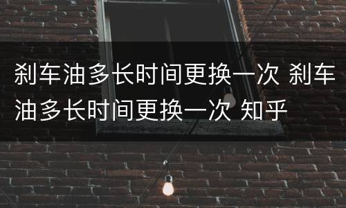 刹车油多长时间更换一次 刹车油多长时间更换一次 知乎
