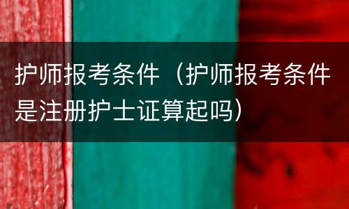 护师报考条件（护师报考条件是注册护士证算起吗）