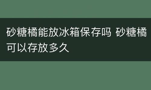砂糖橘能放冰箱保存吗 砂糖橘可以存放多久