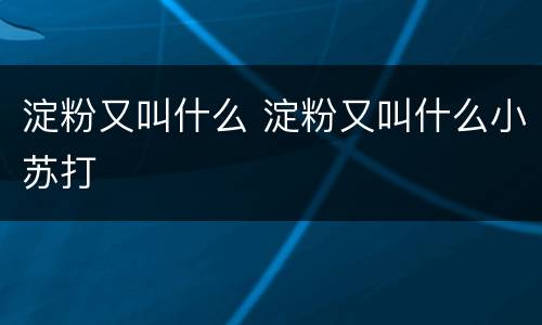 淀粉又叫什么 淀粉又叫什么小苏打