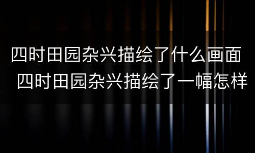 四时田园杂兴描绘了什么画面 四时田园杂兴描绘了一幅怎样的情景