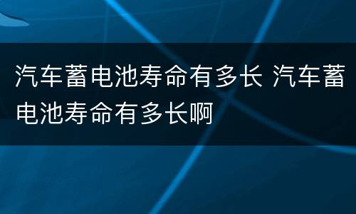 汽车蓄电池寿命有多长 汽车蓄电池寿命有多长啊
