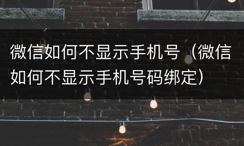 微信如何不显示手机号（微信如何不显示手机号码绑定）