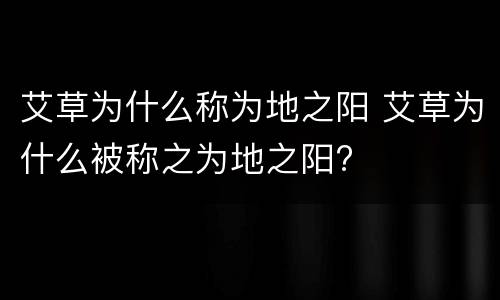 艾草为什么称为地之阳 艾草为什么被称之为地之阳?