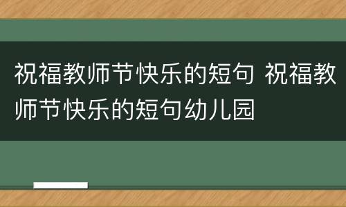 祝福教师节快乐的短句 祝福教师节快乐的短句幼儿园