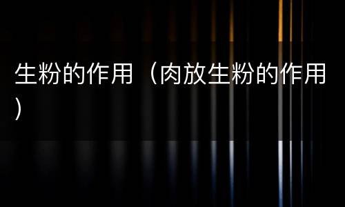 生粉的作用（肉放生粉的作用）