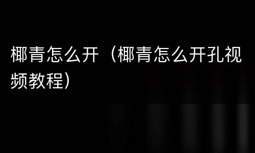 椰青怎么开（椰青怎么开孔视频教程）
