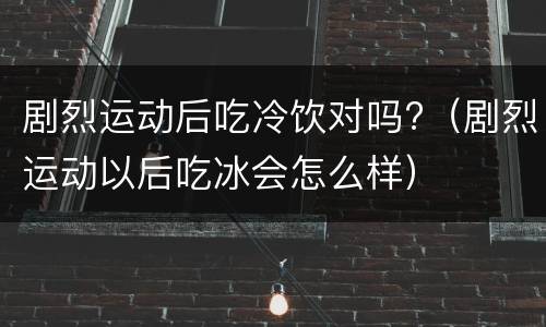 剧烈运动后吃冷饮对吗?（剧烈运动以后吃冰会怎么样）