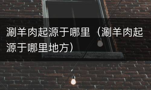 涮羊肉起源于哪里（涮羊肉起源于哪里地方）