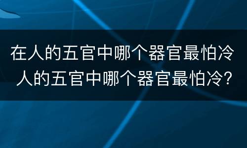 在人的五官中哪个器官最怕冷 人的五官中哪个器官最怕冷?