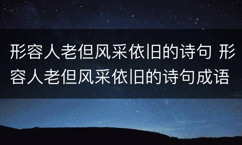 形容人老但风采依旧的诗句 形容人老但风采依旧的诗句成语