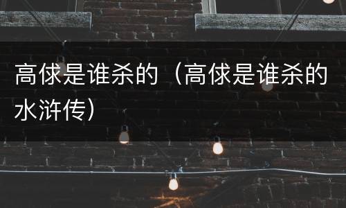 高俅是谁杀的（高俅是谁杀的水浒传）