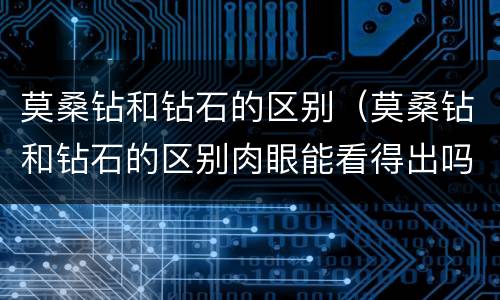 莫桑钻和钻石的区别（莫桑钻和钻石的区别肉眼能看得出吗）
