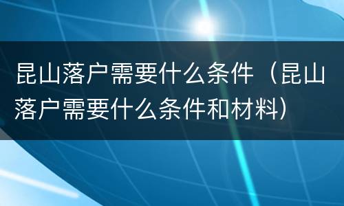 昆山落户需要什么条件（昆山落户需要什么条件和材料）