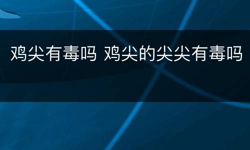 鸡尖有毒吗 鸡尖的尖尖有毒吗