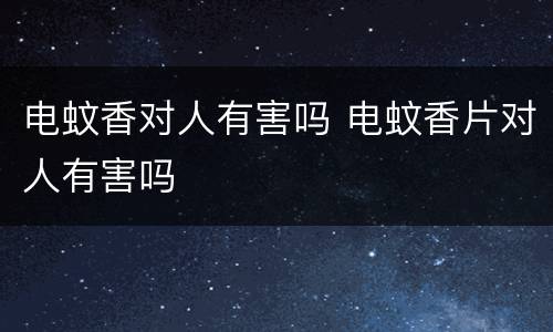 电蚊香对人有害吗 电蚊香片对人有害吗