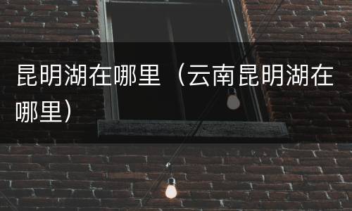 昆明湖在哪里（云南昆明湖在哪里）