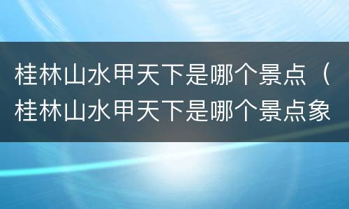 桂林山水甲天下是哪个景点（桂林山水甲天下是哪个景点象鼻山）