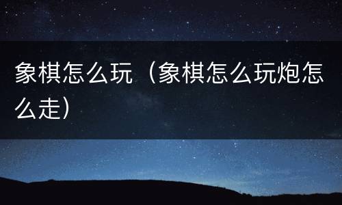 象棋怎么玩（象棋怎么玩炮怎么走）