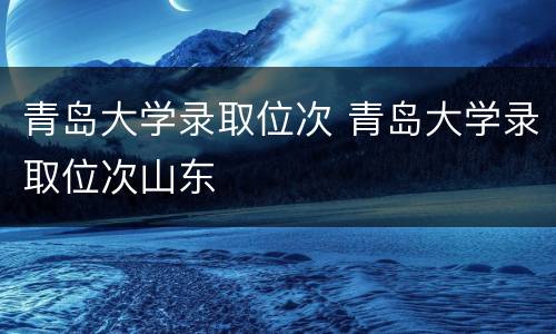 青岛大学录取位次 青岛大学录取位次山东