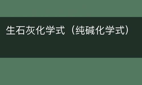 生石灰化学式（纯碱化学式）