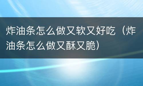炸油条怎么做又软又好吃（炸油条怎么做又酥又脆）