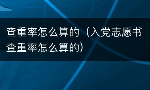 查重率怎么算的（入党志愿书查重率怎么算的）
