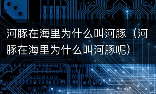 河豚在海里为什么叫河豚（河豚在海里为什么叫河豚呢）