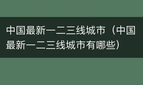 中国最新一二三线城市（中国最新一二三线城市有哪些）