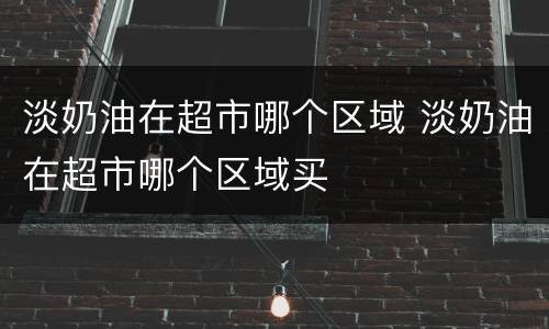 淡奶油在超市哪个区域 淡奶油在超市哪个区域买