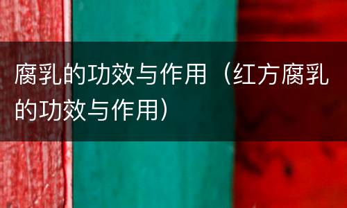 腐乳的功效与作用（红方腐乳的功效与作用）