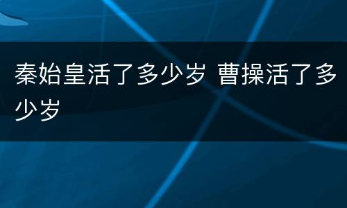 秦始皇活了多少岁 曹操活了多少岁