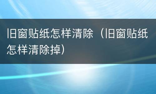 旧窗贴纸怎样清除（旧窗贴纸怎样清除掉）