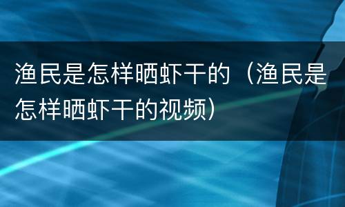 渔民是怎样晒虾干的（渔民是怎样晒虾干的视频）