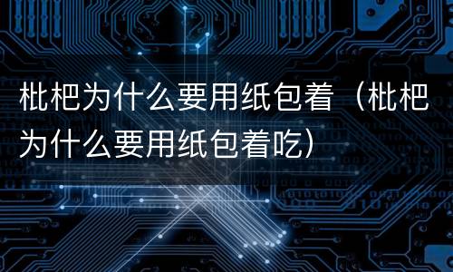 枇杷为什么要用纸包着（枇杷为什么要用纸包着吃）