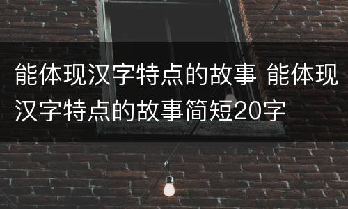 能体现汉字特点的故事 能体现汉字特点的故事简短20字