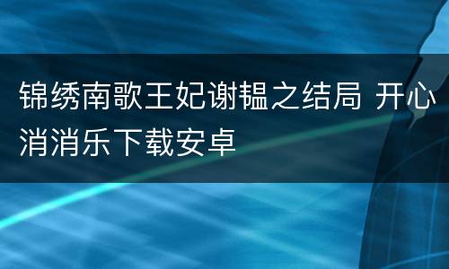 锦绣南歌王妃谢韫之结局 开心消消乐下载安卓