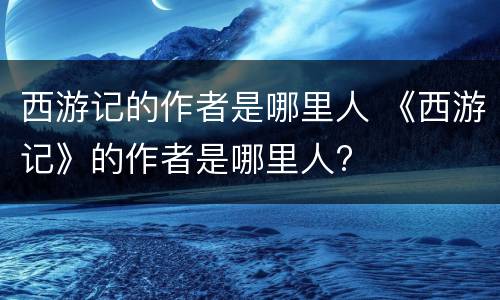 西游记的作者是哪里人 《西游记》的作者是哪里人?