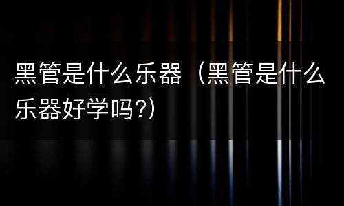 黑管是什么乐器（黑管是什么乐器好学吗?）