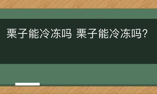 栗子能冷冻吗 栗子能冷冻吗?